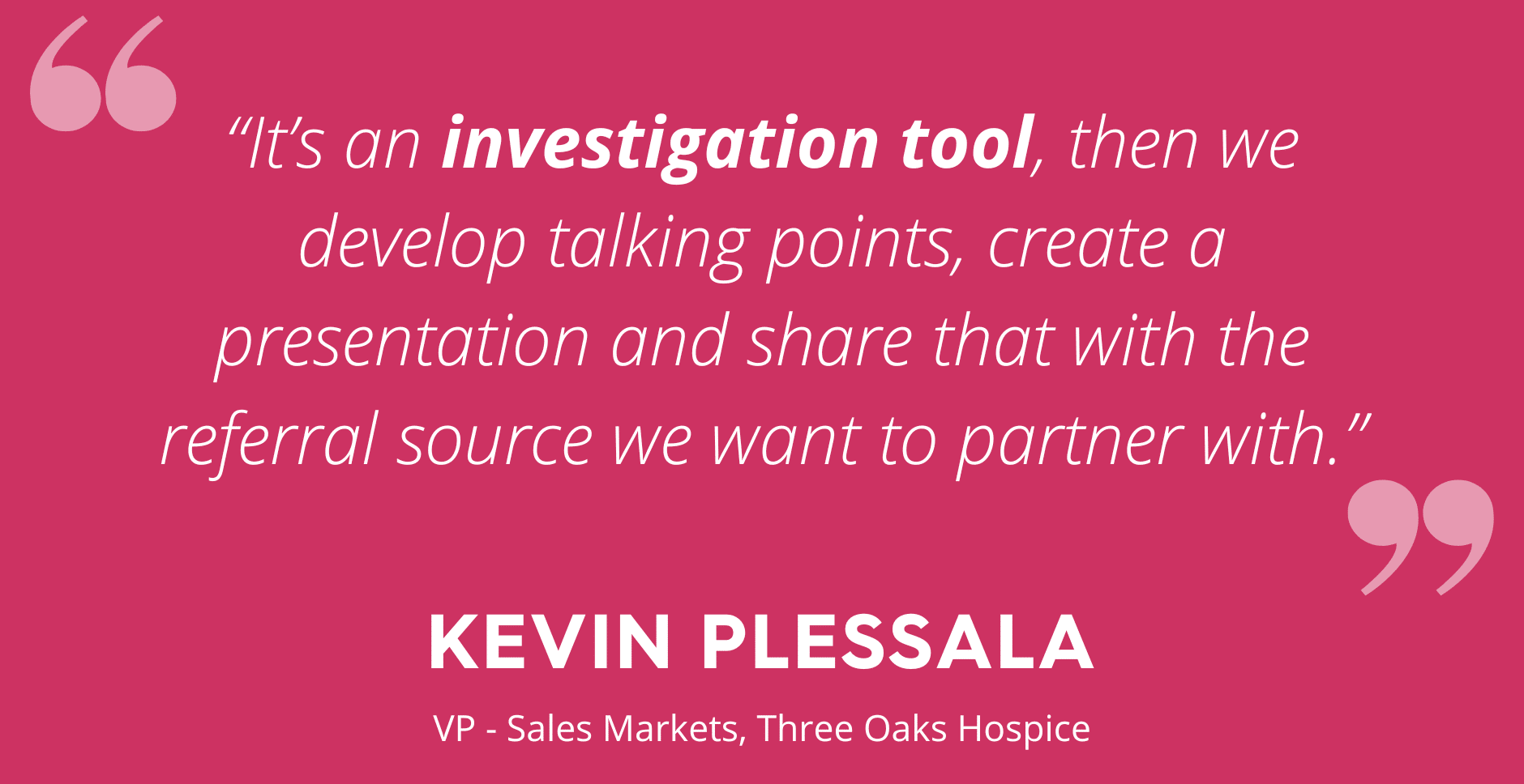 pink background with white text saying "It's an investigation tool, then we developp talking points, create a presentation and share that with the referral source we want to partner with." Quoted by Kevin Plessala - VP of Sales Markets at Three Oaks Hospice